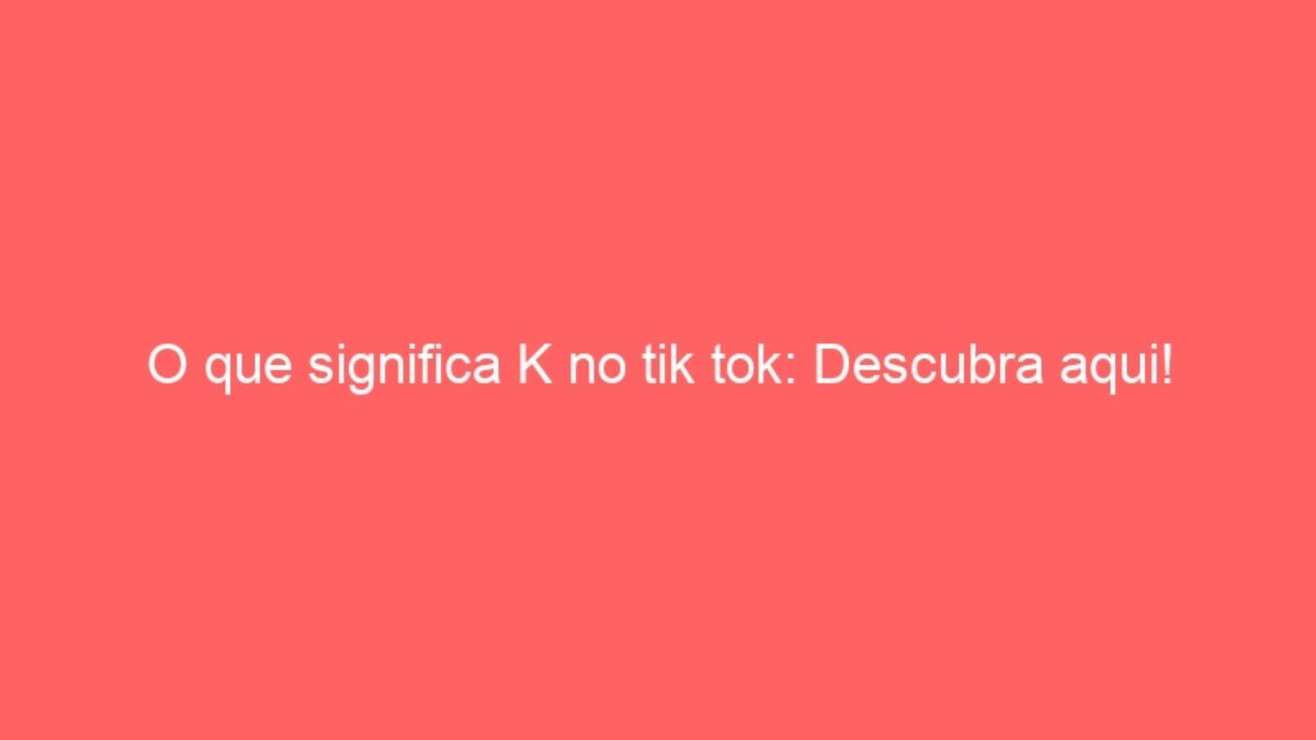 Qué significa K en tik tok ¡Descúbrelo aquí!